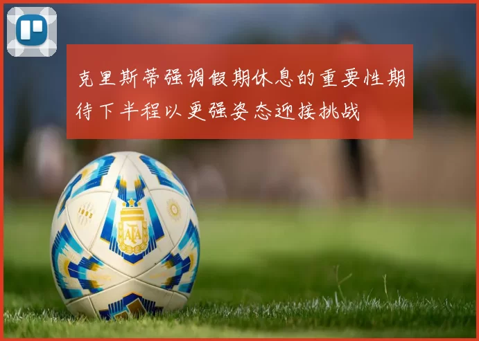 克里斯蒂强调假期休息的重要性期待下半程以更强姿态迎接挑战