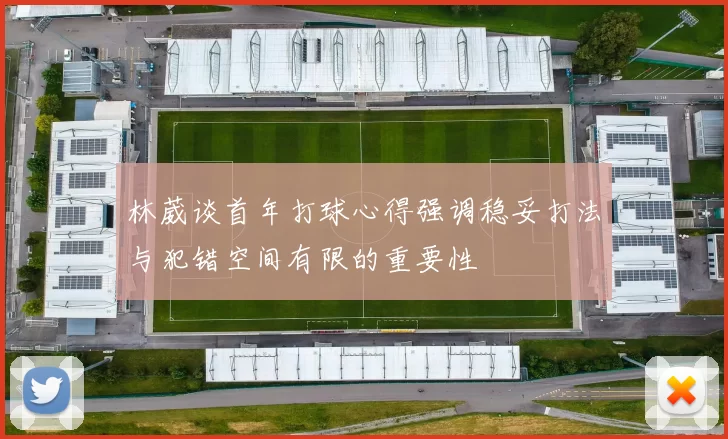 林葳谈首年打球心得强调稳妥打法与犯错空间有限的重要性