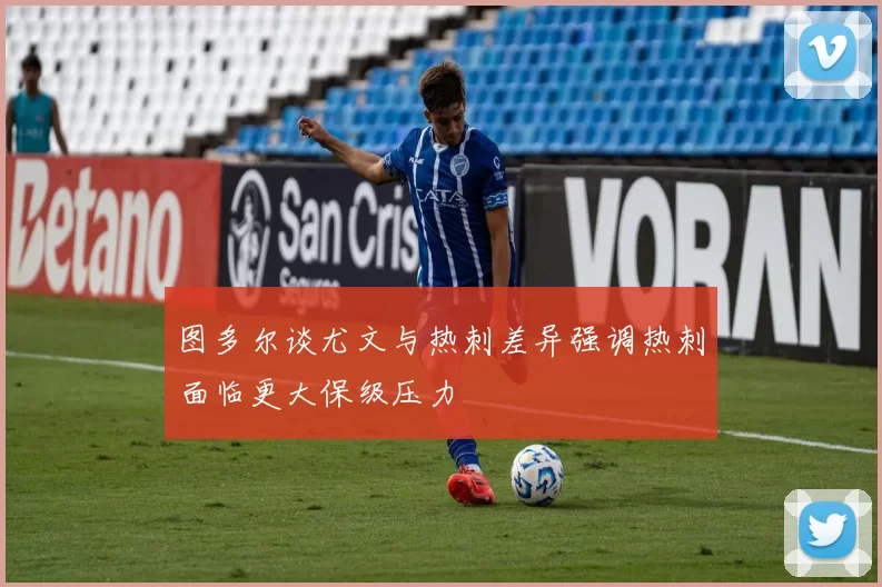 图多尔谈尤文与热刺差异强调热刺面临更大保级压力