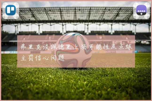 弗里克谈佩德里上场可能性及点球主罚信心问题