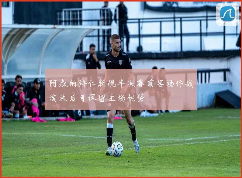 阿森纳拜仁新规半决赛前客场作战淘汰后可保留主场优势
