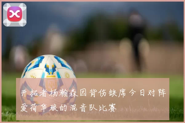 开拓者杨瀚森因背伤缺席今日对阵爱荷华狼的混音队比赛