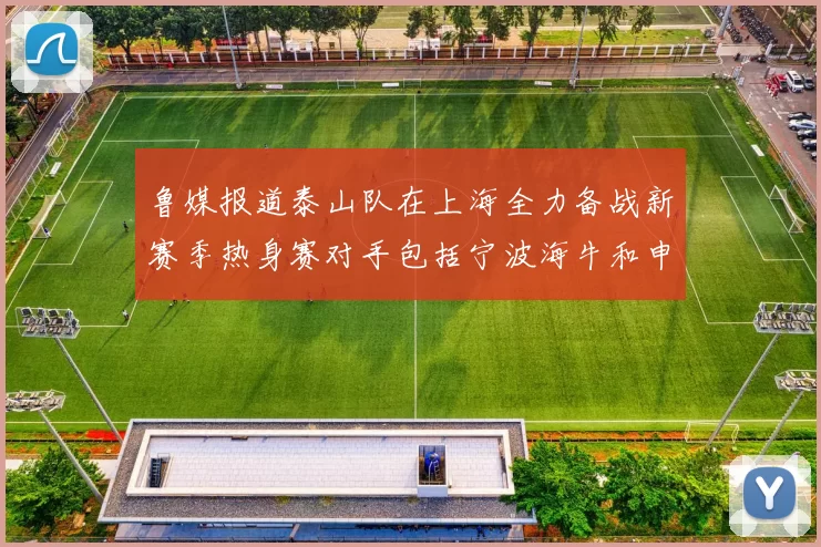 鲁媒报道泰山队在上海全力备战新赛季热身赛对手包括宁波海牛和申花