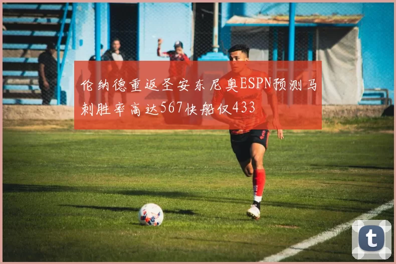 伦纳德重返圣安东尼奥ESPN预测马刺胜率高达567快船仅433