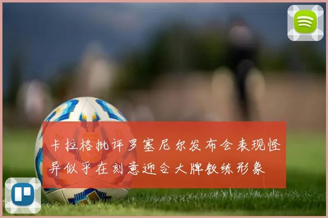 卡拉格批评罗塞尼尔发布会表现怪异似乎在刻意迎合大牌教练形象