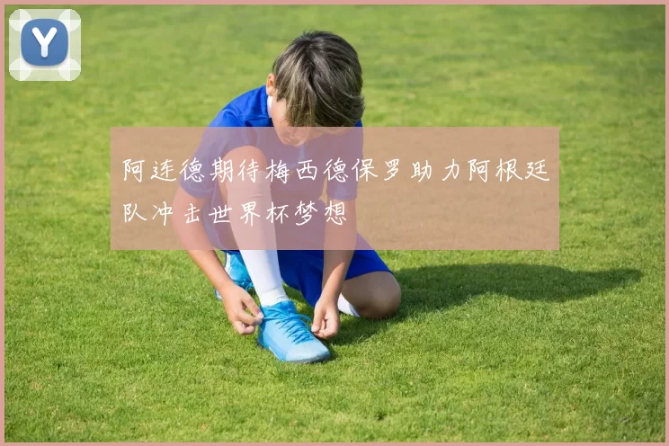 阿连德期待梅西德保罗助力阿根廷队冲击世界杯梦想