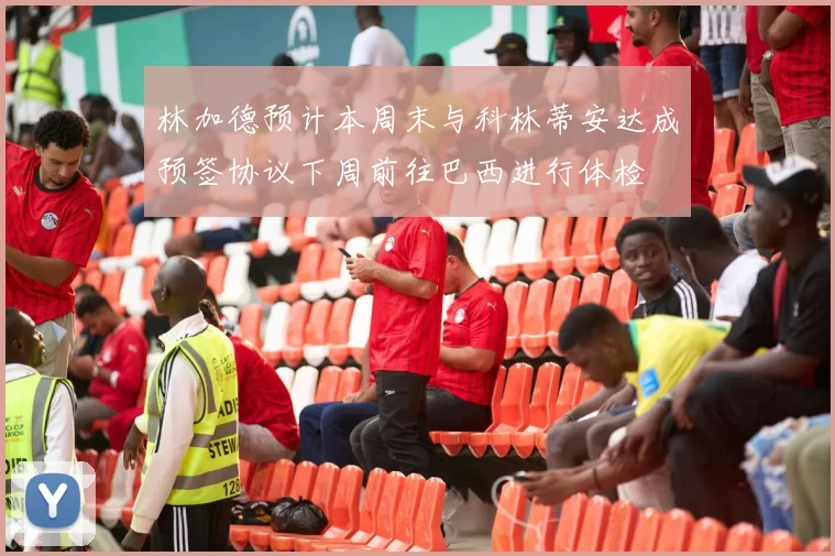 林加德预计本周末与科林蒂安达成预签协议下周前往巴西进行体检
