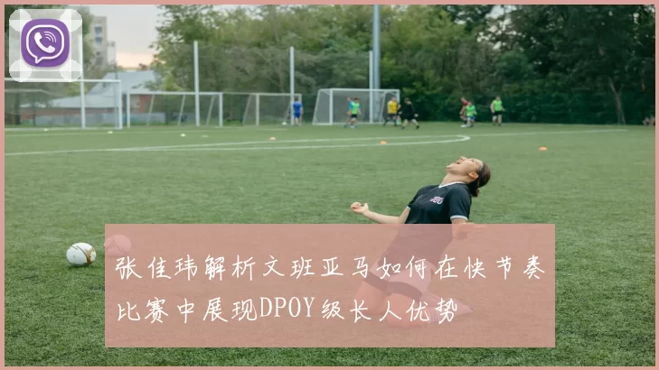 张佳玮解析文班亚马如何在快节奏比赛中展现DPOY级长人优势