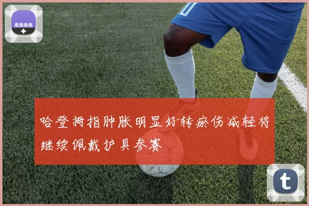哈登拇指肿胀明显好转瘀伤减轻将继续佩戴护具参赛