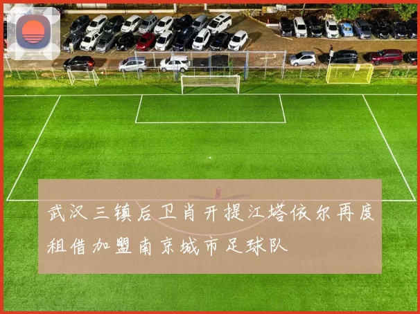 武汉三镇后卫肖开提江塔依尔再度租借加盟南京城市足球队