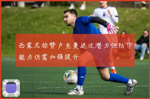 西蒙尼称赞卢克曼进攻潜力但防守能力仍需加强提升