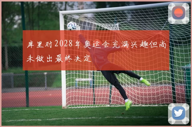 库里对2028年奥运会充满兴趣但尚未做出最终决定