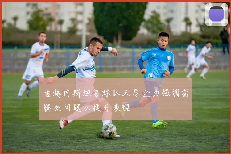 吉梅内斯坦言球队未尽全力强调需解决问题以提升表现