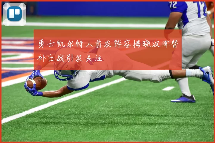 勇士凯尔特人首发阵容揭晓波津替补出战引发关注