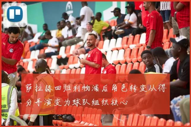 萨拉赫回归利物浦后角色转变从得分手演变为球队组织核心