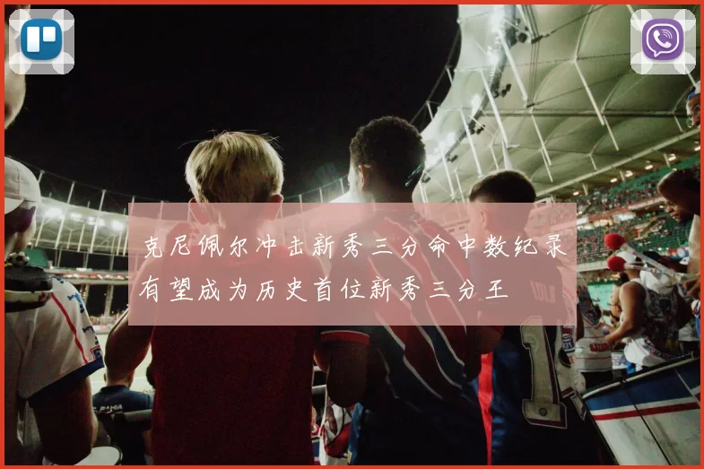 克尼佩尔冲击新秀三分命中数纪录有望成为历史首位新秀三分王