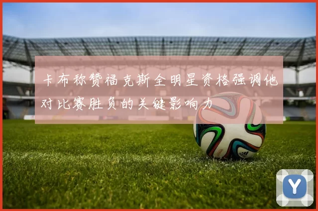卡布称赞福克斯全明星资格强调他对比赛胜负的关键影响力